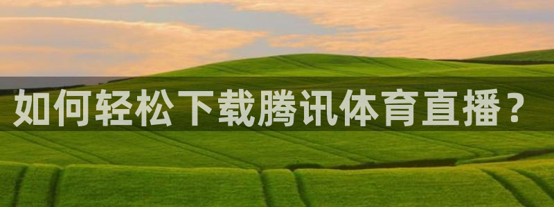 极速体育飞速直播：如何轻松下载腾讯体育直播？