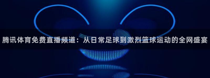 飞速体育直播\'：腾讯体育免费直播频道：从日常足球到激烈篮球运动的全网盛宴