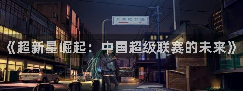 飞速直播体育在线直播：《超新星崛起：中国超级联赛的未来》